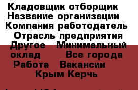 Кладовщик-отборщик › Название организации ­ Компания-работодатель › Отрасль предприятия ­ Другое › Минимальный оклад ­ 1 - Все города Работа » Вакансии   . Крым,Керчь